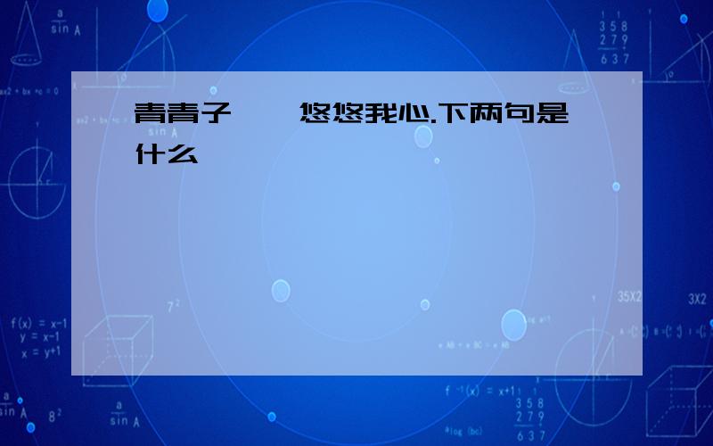 青青子衿,悠悠我心.下两句是什么