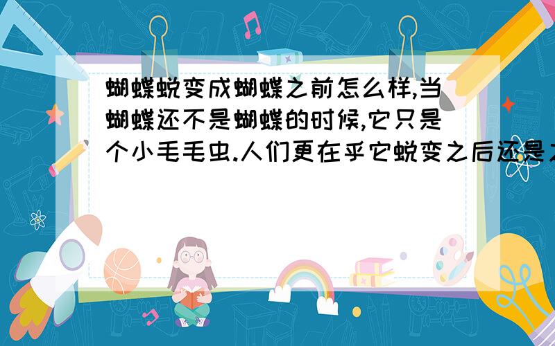 蝴蝶蜕变成蝴蝶之前怎么样,当蝴蝶还不是蝴蝶的时候,它只是个小毛毛虫.人们更在乎它蜕变之后还是之前?