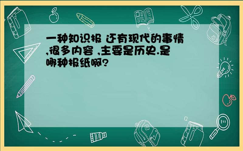 一种知识报 还有现代的事情 ,很多内容 ,主要是历史.是哪种报纸啊?