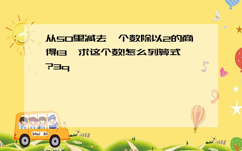 从50里减去一个数除以2的商得13,求这个数!怎么列算式?3q