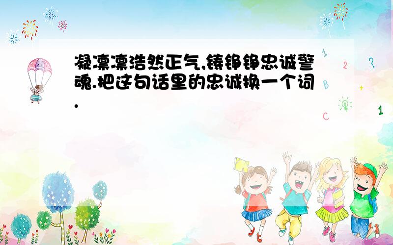 凝凛凛浩然正气,铸铮铮忠诚警魂.把这句话里的忠诚换一个词.