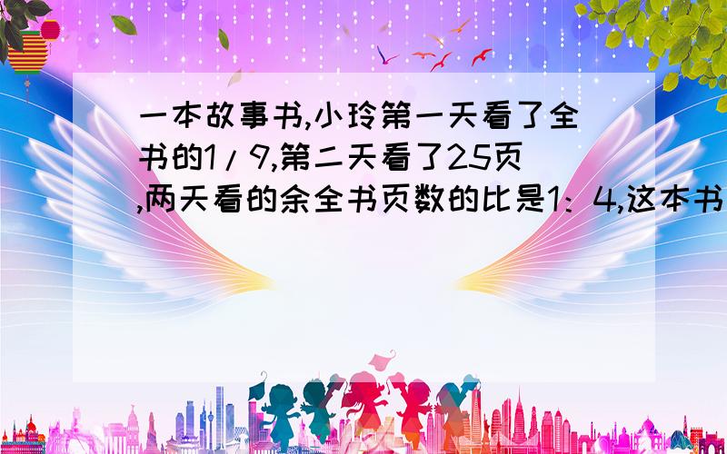 一本故事书,小玲第一天看了全书的1/9,第二天看了25页,两天看的余全书页数的比是1：4,这本书共多少页?