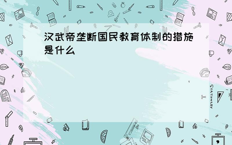 汉武帝垄断国民教育体制的措施是什么