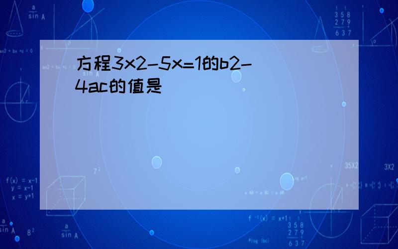 方程3x2-5x=1的b2-4ac的值是