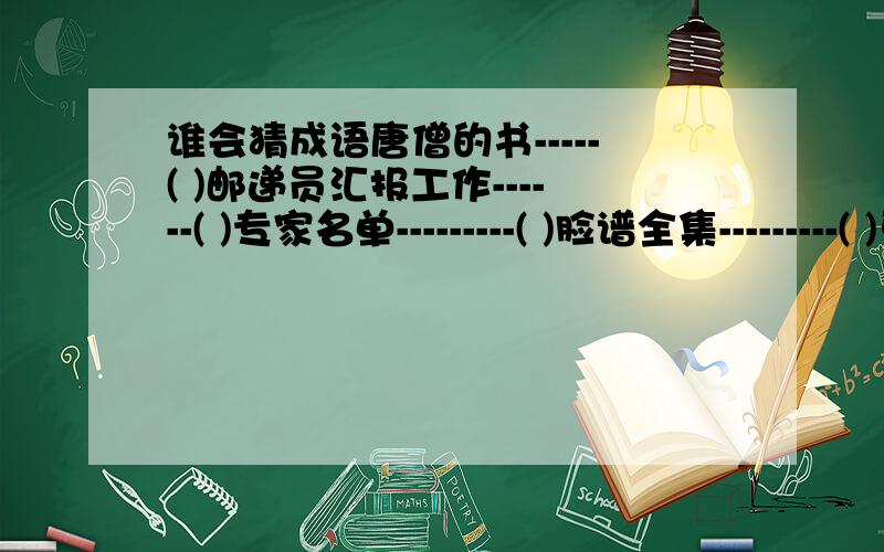 谁会猜成语唐僧的书-----( )邮递员汇报工作------( )专家名单---------( )脸谱全集---------( )牙医牙疼---------( )谢安复职------( )