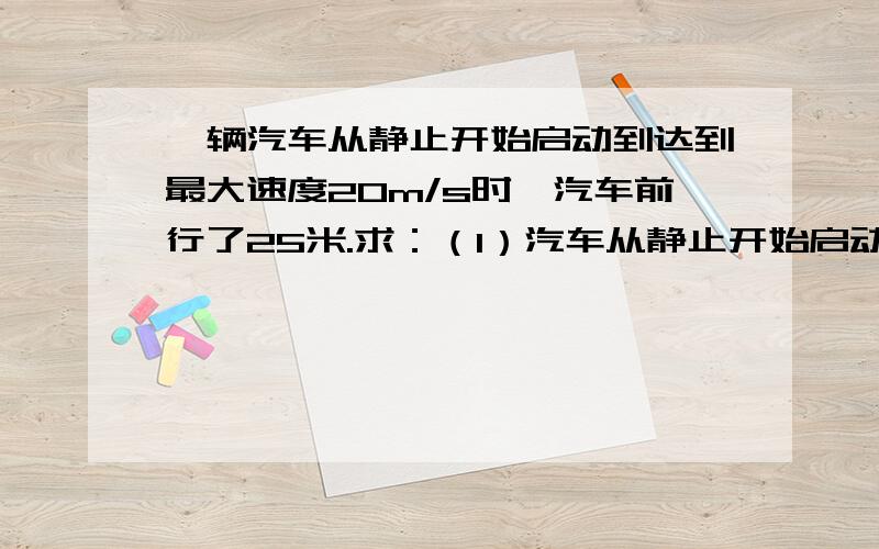 一辆汽车从静止开始启动到达到最大速度20m/s时,汽车前行了25米.求：（1）汽车从静止开始启动到达到最大速度时用了多长时间?（2）汽车从静止开始启动到达到最大速度时平均每秒车速增加