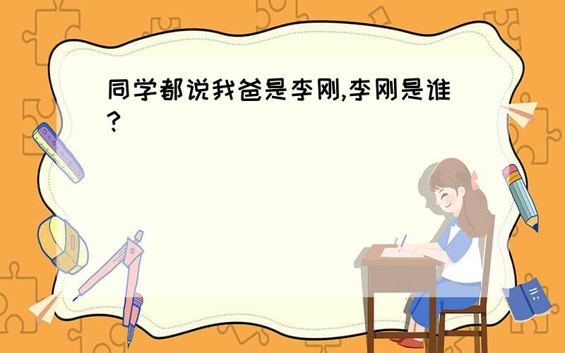 同学都说我爸是李刚,李刚是谁?