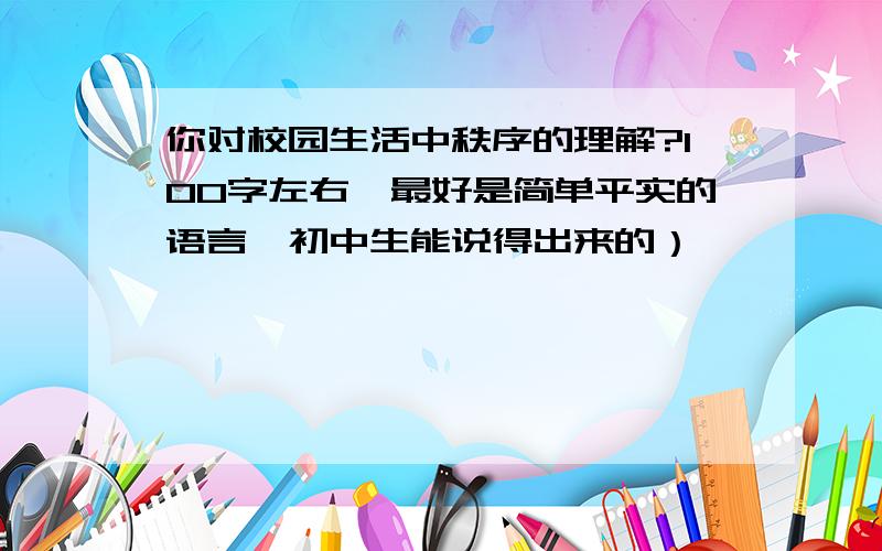 你对校园生活中秩序的理解?100字左右,最好是简单平实的语言,初中生能说得出来的）