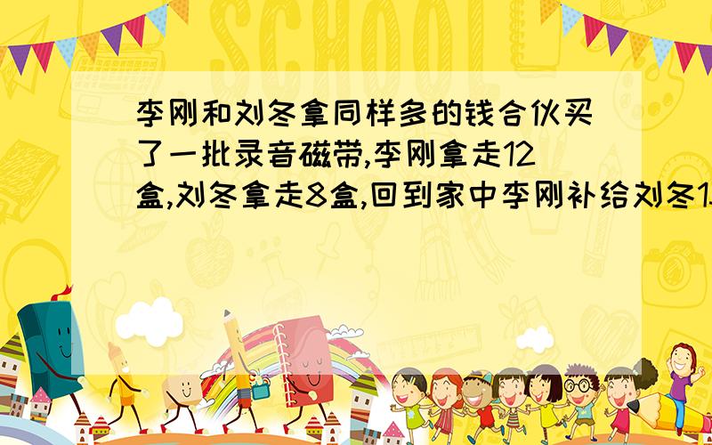 李刚和刘冬拿同样多的钱合伙买了一批录音磁带,李刚拿走12盒,刘冬拿走8盒,回到家中李刚补给刘冬13元