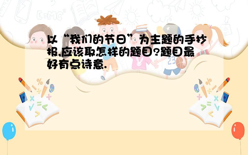 以“我们的节日”为主题的手抄报,应该取怎样的题目?题目最好有点诗意.