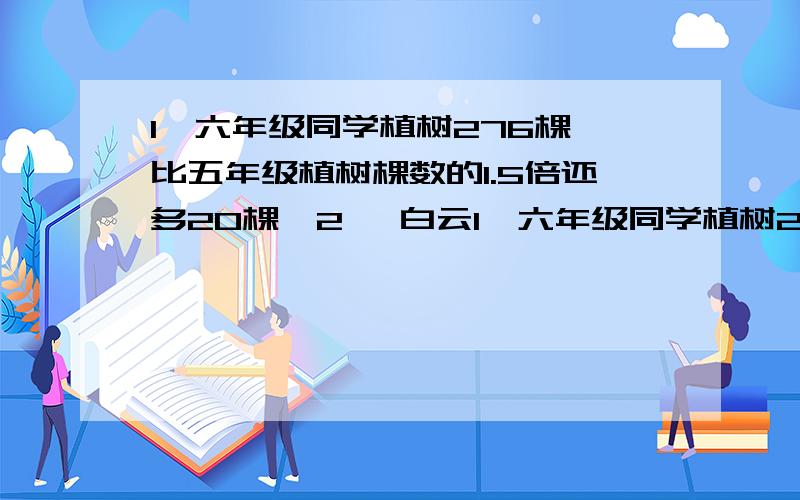 1、六年级同学植树276棵,比五年级植树棵数的1.5倍还多20棵,2、 白云1、六年级同学植树276棵,比五年级植树棵数的1.5倍还多20棵,2、 白云水泥厂计划25天生产387.5吨水泥,由于改进技术,实际每天