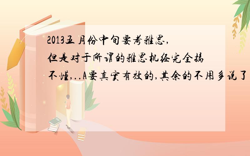 2013五月份中旬要考雅思,但是对于所谓的雅思机经完全搞不懂,..A要真实有效的,其余的不用多说了