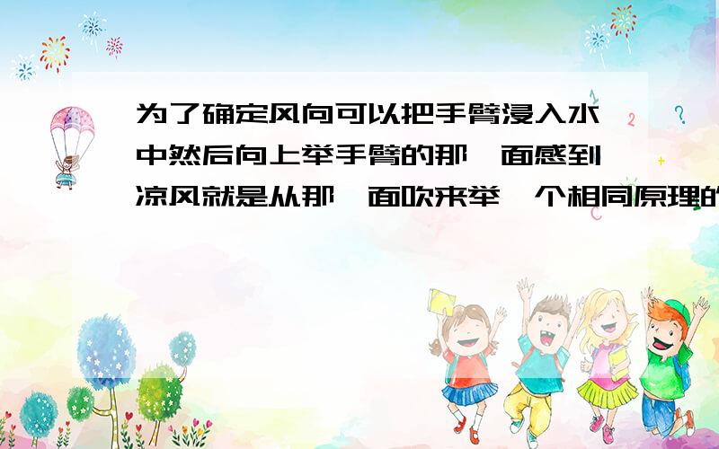 为了确定风向可以把手臂浸入水中然后向上举手臂的那一面感到凉风就是从那一面吹来举一个相同原理的例子