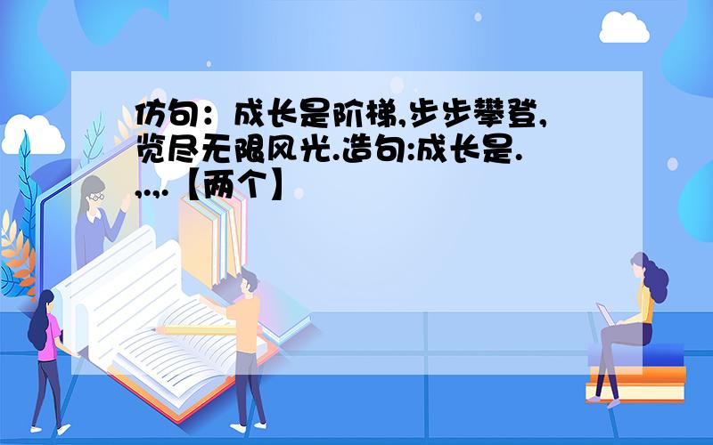 仿句：成长是阶梯,步步攀登,览尽无限风光.造句:成长是.,.,.【两个】