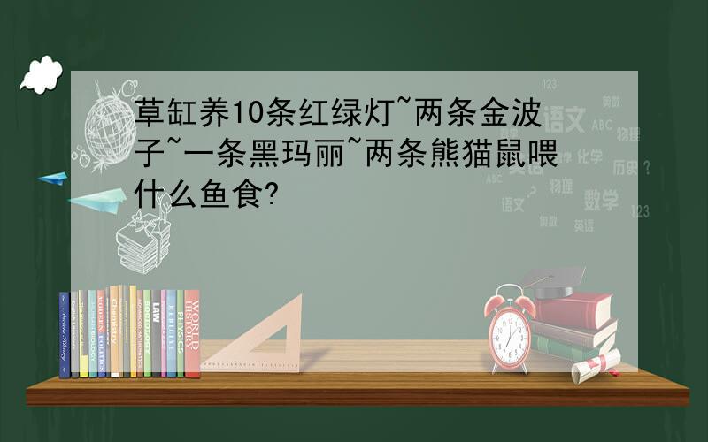 草缸养10条红绿灯~两条金波子~一条黑玛丽~两条熊猫鼠喂什么鱼食?