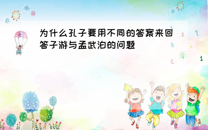 为什么孔子要用不同的答案来回答子游与孟武泊的问题