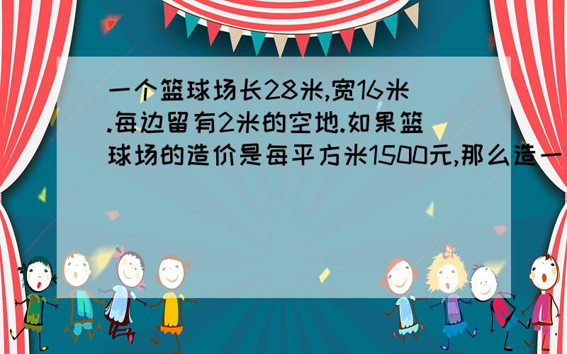 一个篮球场长28米,宽16米.每边留有2米的空地.如果篮球场的造价是每平方米1500元,那么造一个篮球场要多