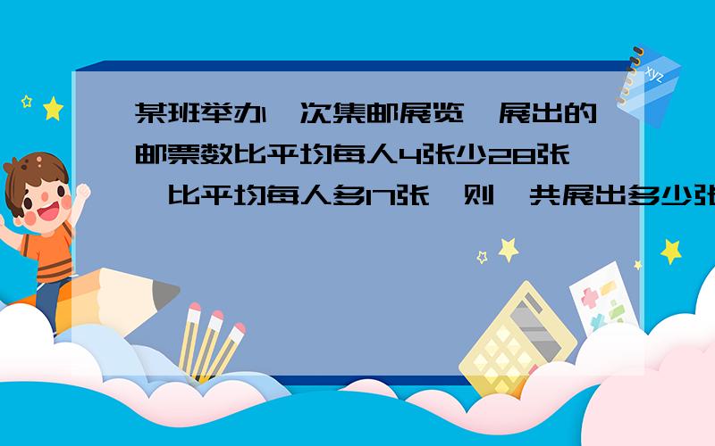 某班举办一次集邮展览,展出的邮票数比平均每人4张少28张,比平均每人多17张,则一共展出多少张邮票?