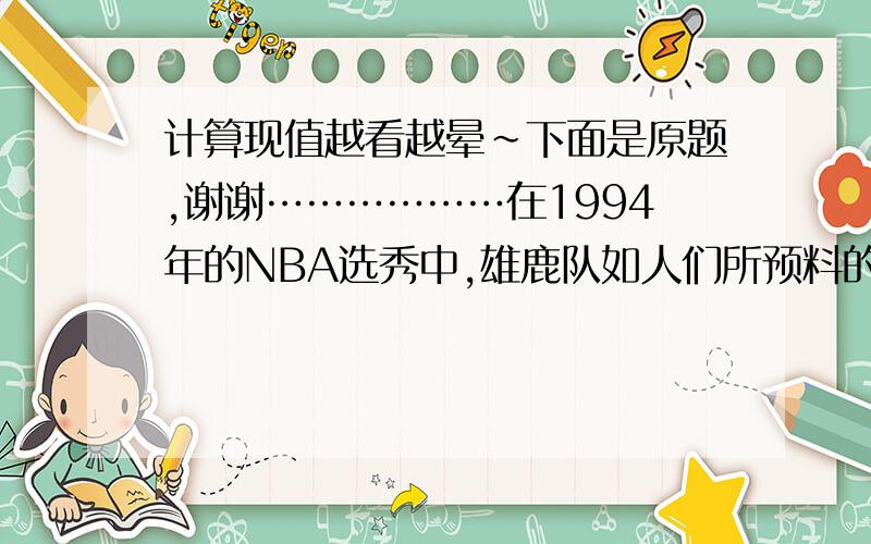 计算现值越看越晕~下面是原题,谢谢………………在1994年的NBA选秀中,雄鹿队如人们所预料的将“大狗”罗宾逊做为第一选择.但是,罗宾逊想从雄鹿队得到“大雄鹿”——一个总价值1亿美元、