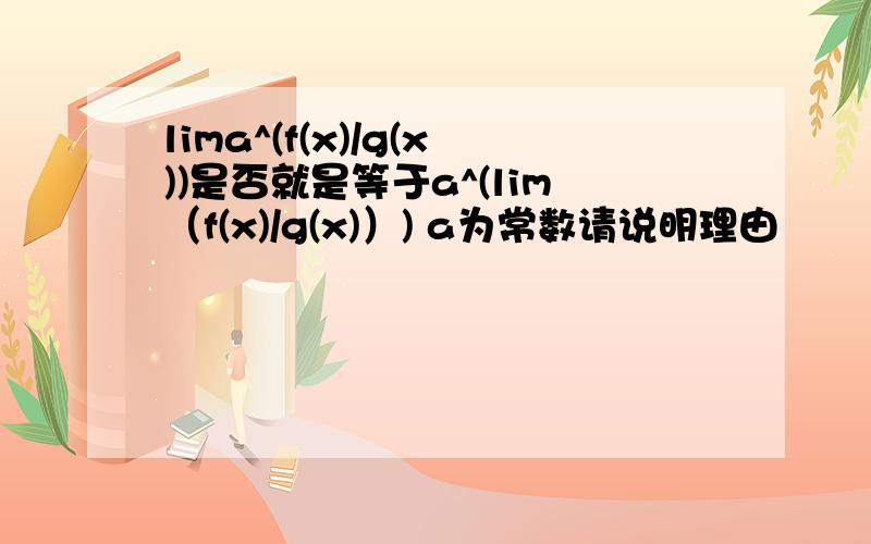 lima^(f(x)/g(x))是否就是等于a^(lim（f(x)/g(x)）) a为常数请说明理由