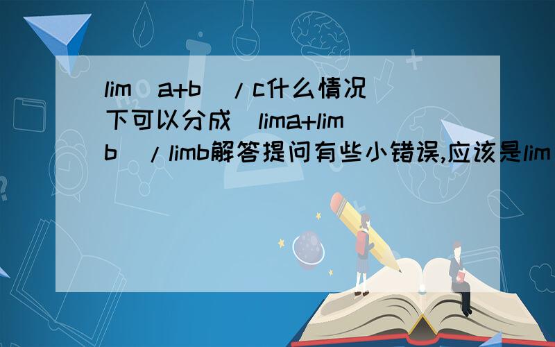 lim(a+b)/c什么情况下可以分成(lima+limb)/limb解答提问有些小错误,应该是lim[(a+b)/c]什么情况下可以分成(lima+limb)/limc解答