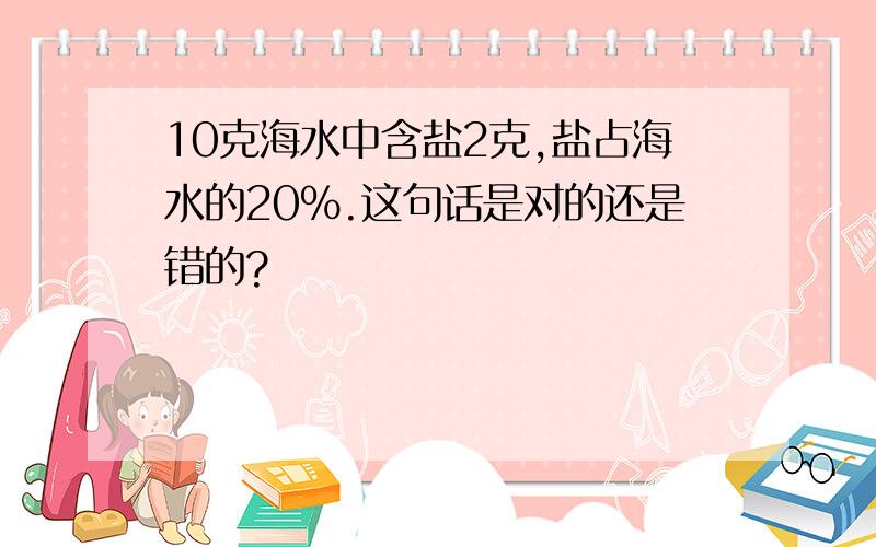 10克海水中含盐2克,盐占海水的20%.这句话是对的还是错的?