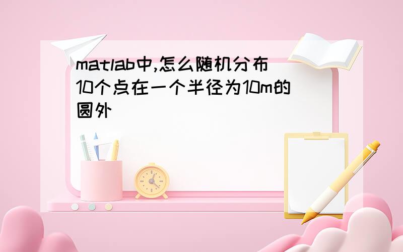 matlab中,怎么随机分布10个点在一个半径为10m的圆外