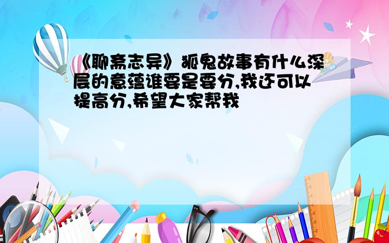 《聊斋志异》狐鬼故事有什么深层的意蕴谁要是要分,我还可以提高分,希望大家帮我