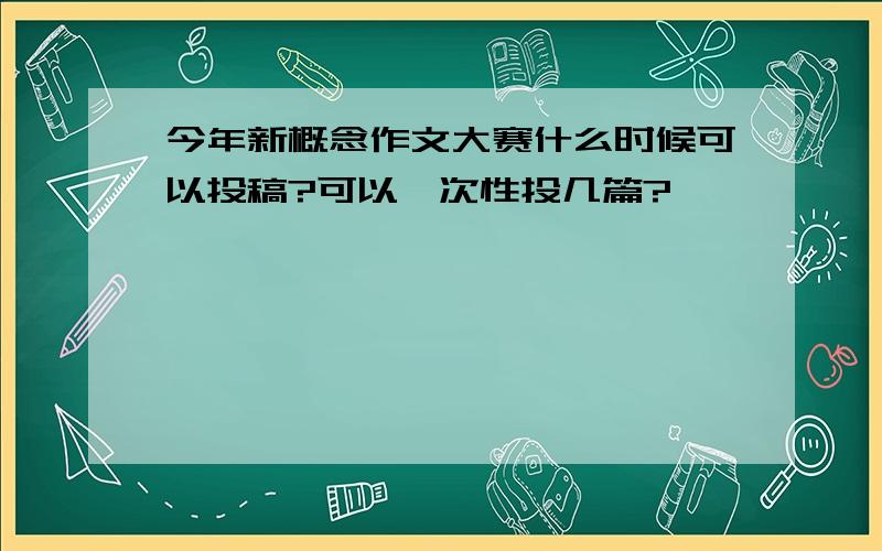 今年新概念作文大赛什么时候可以投稿?可以一次性投几篇?