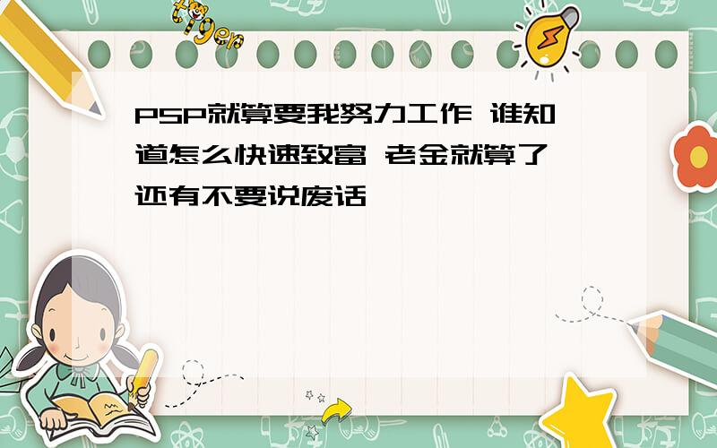 PSP就算要我努力工作 谁知道怎么快速致富 老金就算了 还有不要说废话