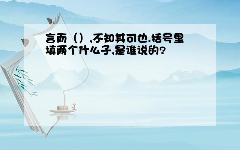 言而（）,不知其可也.括号里填两个什么子,是谁说的?