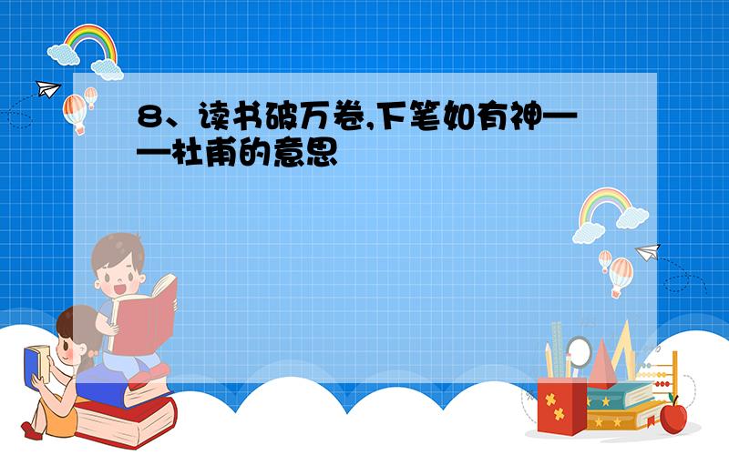 8、读书破万卷,下笔如有神——杜甫的意思