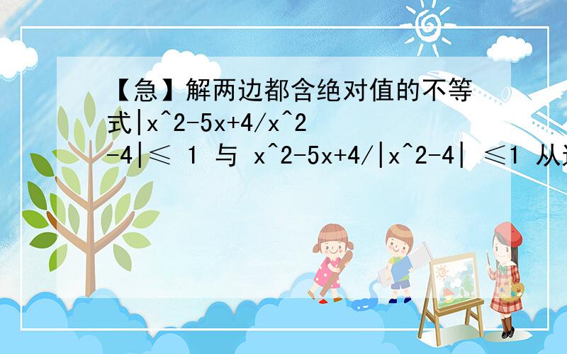 【急】解两边都含绝对值的不等式|x^2-5x+4/x^2-4|≤ 1 与 x^2-5x+4/|x^2-4| ≤1 从这两个不等式有区别吗