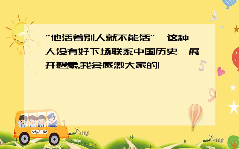 “他活着别人就不能活”,这种人没有好下场联系中国历史,展开想象.我会感激大家的!