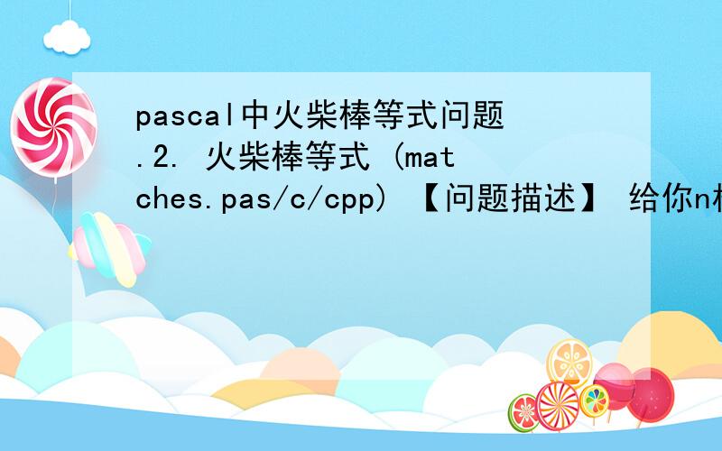 pascal中火柴棒等式问题.2. 火柴棒等式 (matches.pas/c/cpp) 【问题描述】 给你n根火柴棍,你可以拼出多少个形如“A+B=C”的等式?等式中的A、B、C是用火柴棍拼出的整数（若该数非零,则最高位不能