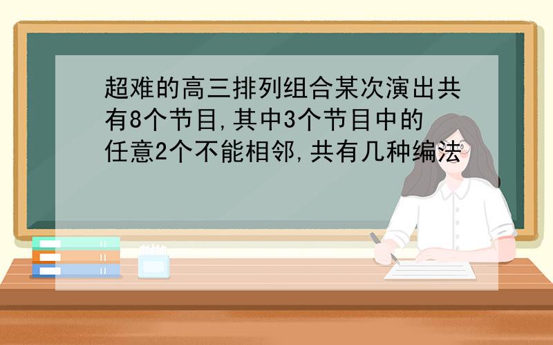 超难的高三排列组合某次演出共有8个节目,其中3个节目中的任意2个不能相邻,共有几种编法