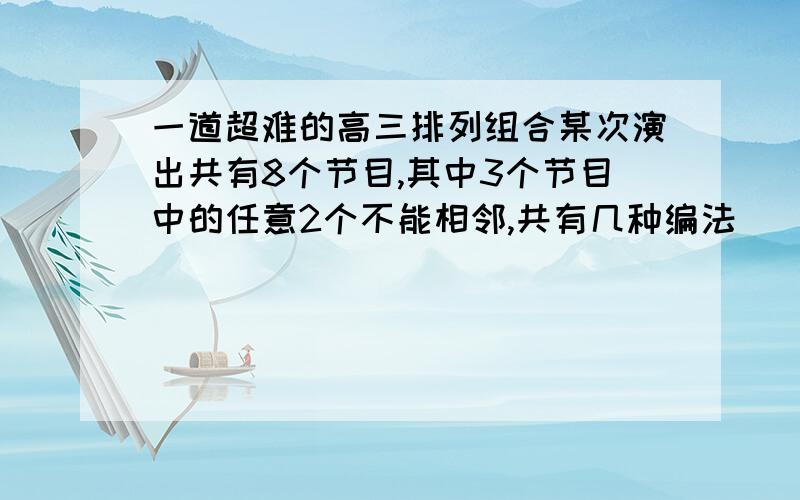 一道超难的高三排列组合某次演出共有8个节目,其中3个节目中的任意2个不能相邻,共有几种编法