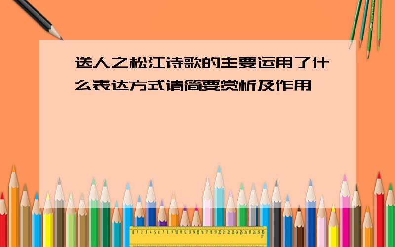 送人之松江诗歌的主要运用了什么表达方式请简要赏析及作用