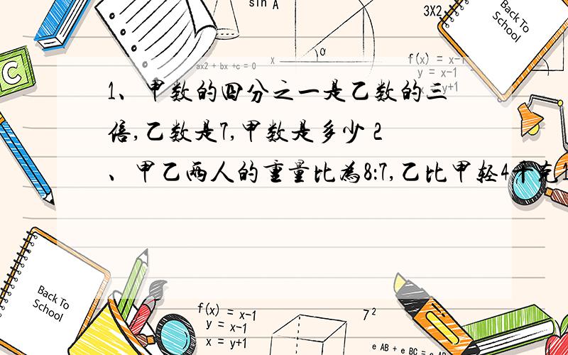 1、甲数的四分之一是乙数的三倍,乙数是7,甲数是多少 2、甲乙两人的重量比为8：7,乙比甲轻4千克1、甲数的四分之一是乙数的三倍,乙数是7,甲数是多少2、甲乙两人的重量比为8：7,乙比甲轻4千