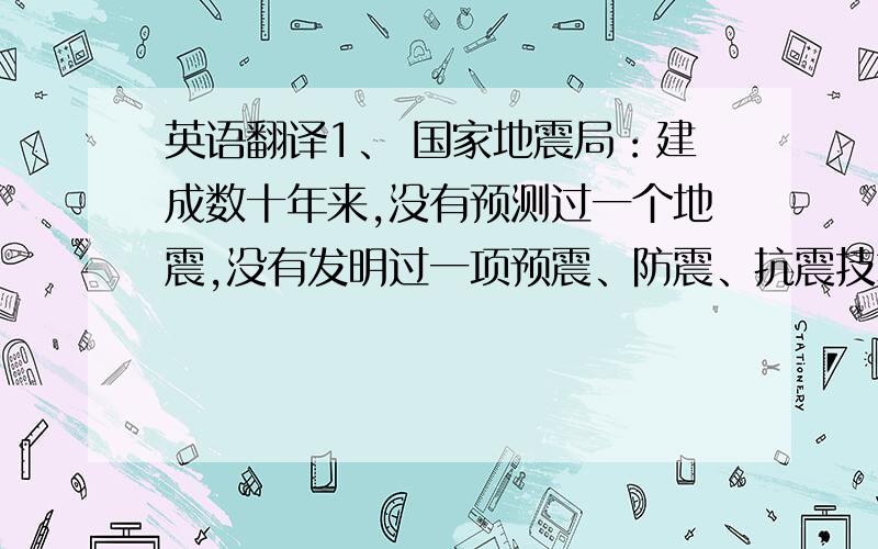 英语翻译1、 国家地震局：建成数十年来,没有预测过一个地震,没有发明过一项预震、防震、抗震技术,没有推行过一套预震、防震、抗震教育.以无为而治,荣登榜首.3、 国家质量监测局：随着