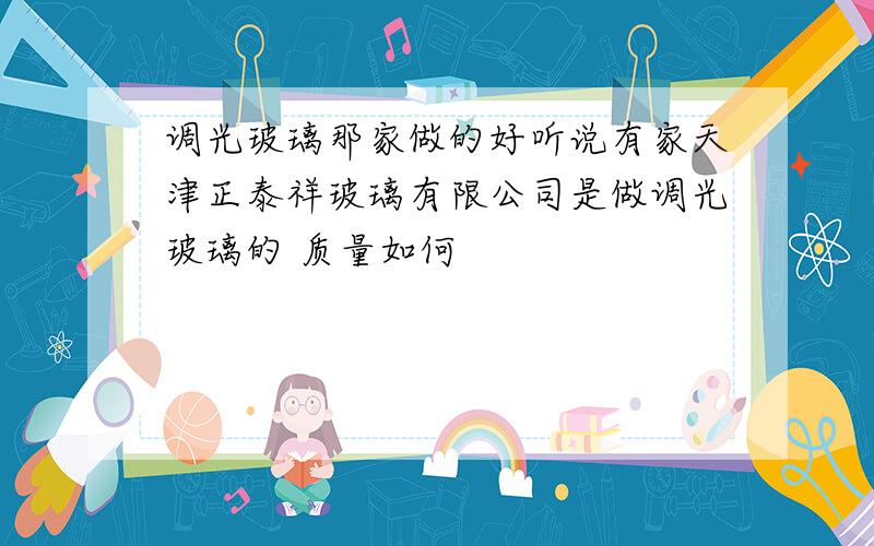 调光玻璃那家做的好听说有家天津正泰祥玻璃有限公司是做调光玻璃的 质量如何