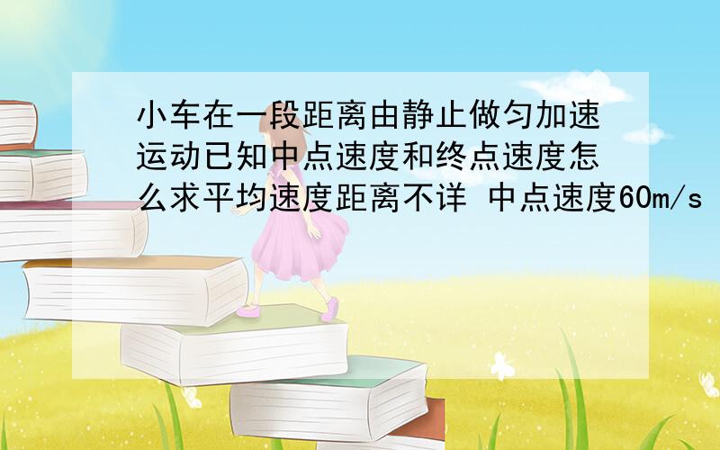 小车在一段距离由静止做匀加速运动已知中点速度和终点速度怎么求平均速度距离不详 中点速度60m/s 终点速度120m/s 最好给计算公式原题：汽车从甲地由静止出发沿直线运动到丙地，乙在甲