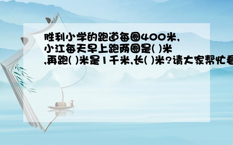 胜利小学的跑道每圈400米,小江每天早上跑两圈是( )米,再跑( )米是1千米,长( )米?请大家帮忙看看关键是最后一个括号的问题