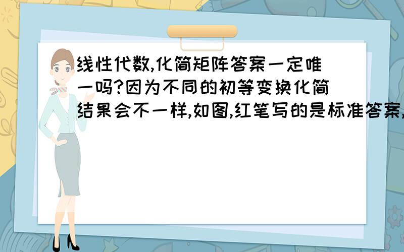 线性代数,化简矩阵答案一定唯一吗?因为不同的初等变换化简结果会不一样,如图,红笔写的是标准答案,算出来的矩阵跟答案差的太多了,怎么判断是否化简对了