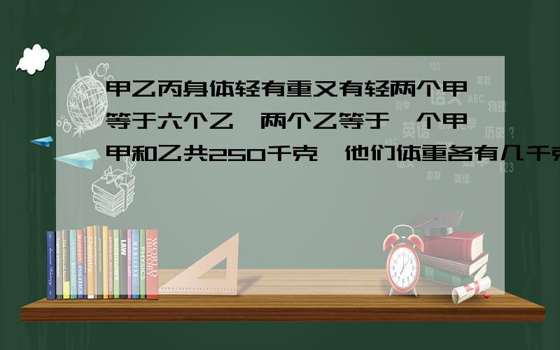 甲乙丙身体轻有重又有轻两个甲等于六个乙,两个乙等于一个甲甲和乙共250千克,他们体重各有几千克?我会给给力的!