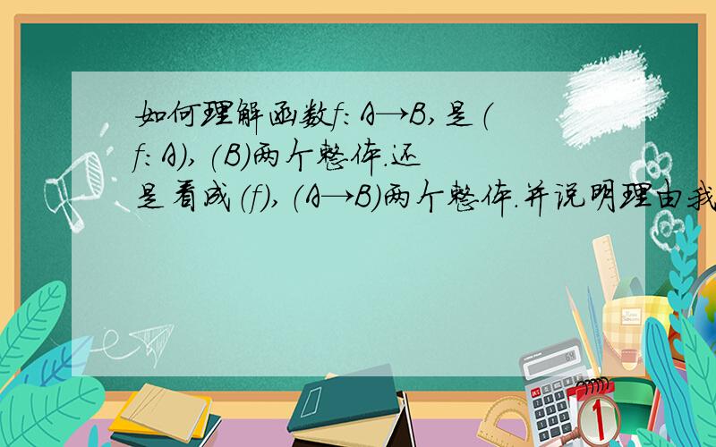 如何理解函数f:A→B,是（f：A）,(B)两个整体.还是看成（f）,（A→B）两个整体.并说明理由我是初学者,请说简单点.