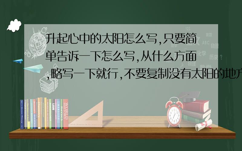 升起心中的太阳怎么写,只要简单告诉一下怎么写,从什么方面,略写一下就行,不要复制没有太阳的地方,昏暗一片,没有太阳的时候,凄寒酷冷.太阳升起,光明无限,太阳升起生机盎然