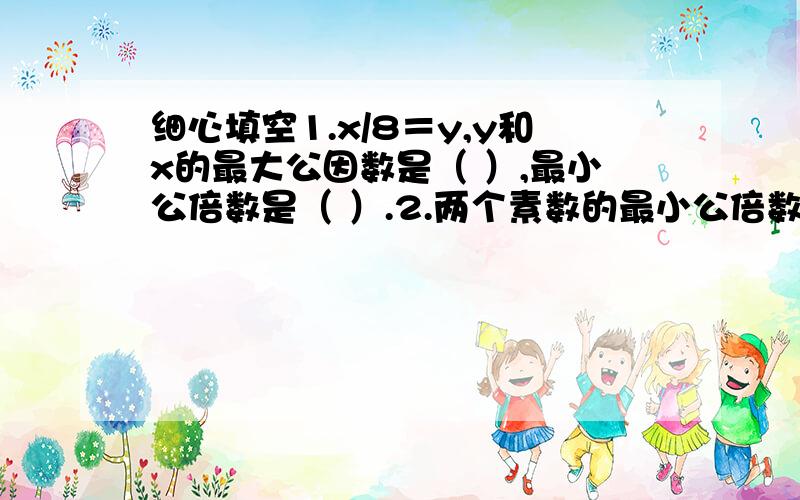 细心填空1.x/8＝y,y和x的最大公因数是（ ）,最小公倍数是（ ）.2.两个素数的最小公倍数是91,这两个素数分别是（ ）和（ ）.