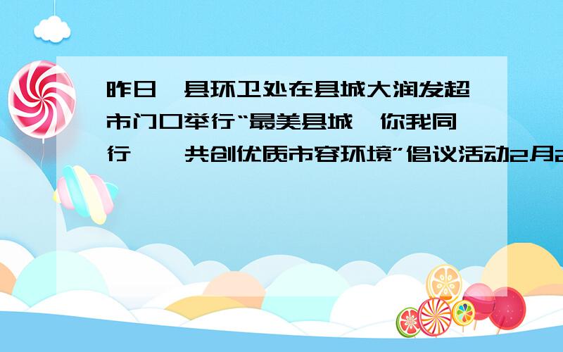 昨日,县环卫处在县城大润发超市门口举行“最美县城,你我同行——共创优质市容环境”倡议活动2月28日,H7N9禽流感最新消息：浙江2名女童感染H7N9病毒,均为重症患者.浙江禽类市场交易量又