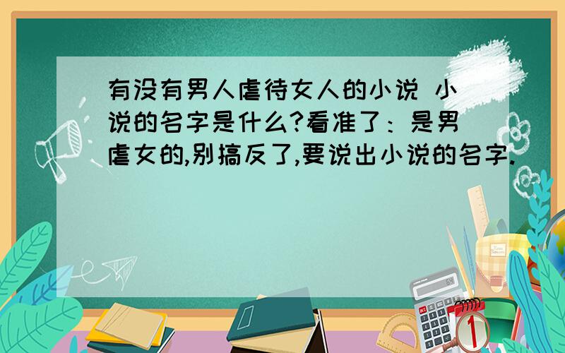 有没有男人虐待女人的小说 小说的名字是什么?看准了：是男虐女的,别搞反了,要说出小说的名字.